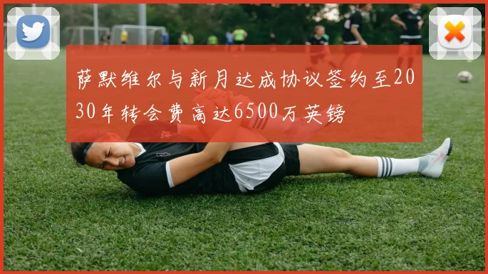 萨默维尔与新月达成协议签约至2030年转会费高达6500万英镑