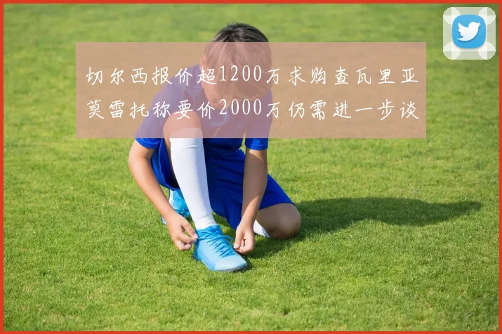 切尔西报价超1200万求购查瓦里亚莫雷托称要价2000万仍需进一步谈判