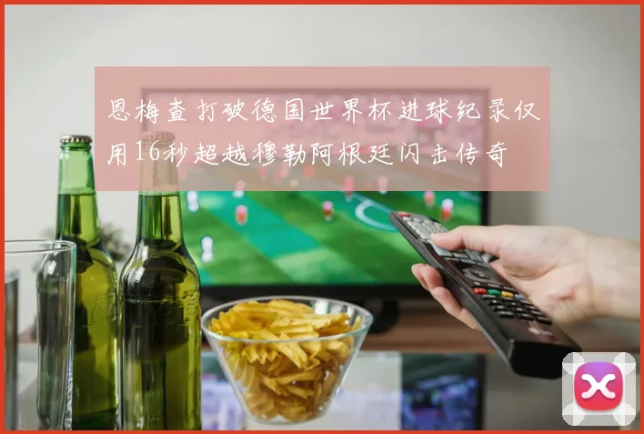 恩梅查打破德国世界杯进球纪录仅用16秒超越穆勒阿根廷闪击传奇