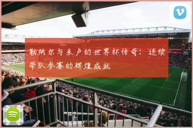 勒纳尔与米卢的世界杯传奇：连续带队参赛的辉煌成就