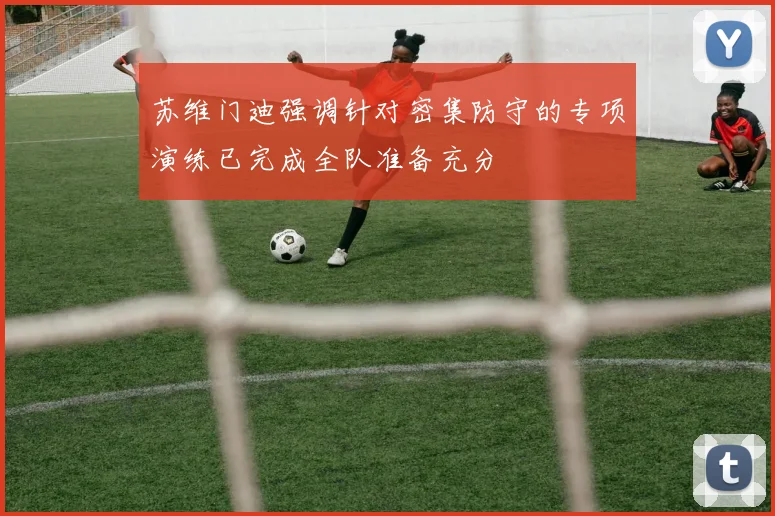 苏维门迪强调针对密集防守的专项演练已完成全队准备充分