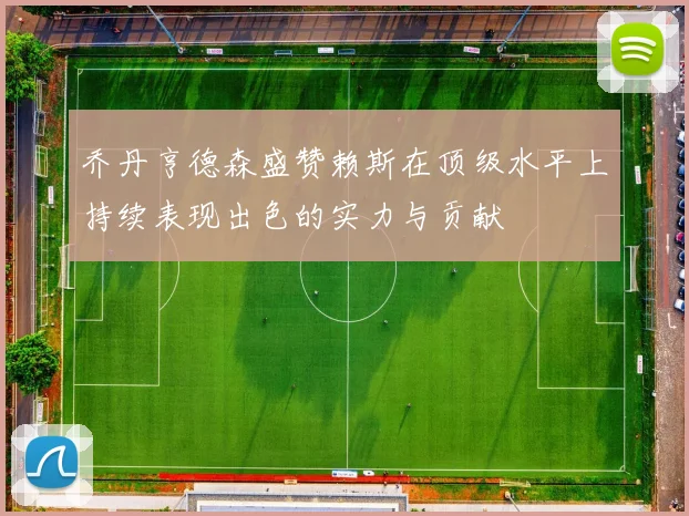 乔丹亨德森盛赞赖斯在顶级水平上持续表现出色的实力与贡献