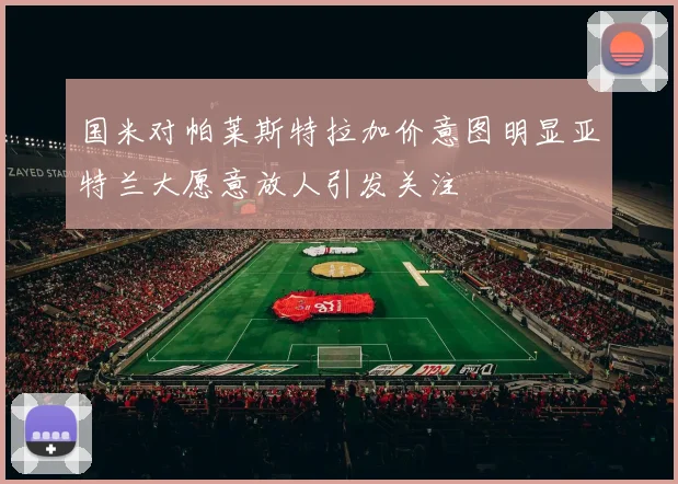 国米对帕莱斯特拉加价意图明显亚特兰大愿意放人引发关注