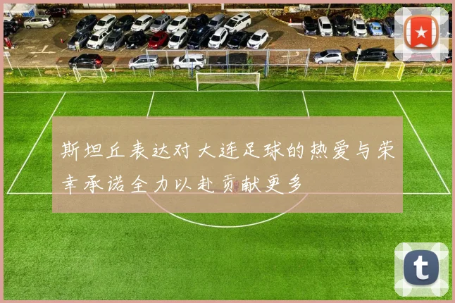 斯坦丘表达对大连足球的热爱与荣幸承诺全力以赴贡献更多