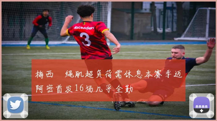 梅西腘绳肌超负荷需休息本赛季迈阿密首发16场几乎全勤