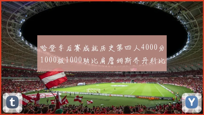 哈登季后赛成就历史第四人4000分1000板1000助比肩詹姆斯乔丹科比
