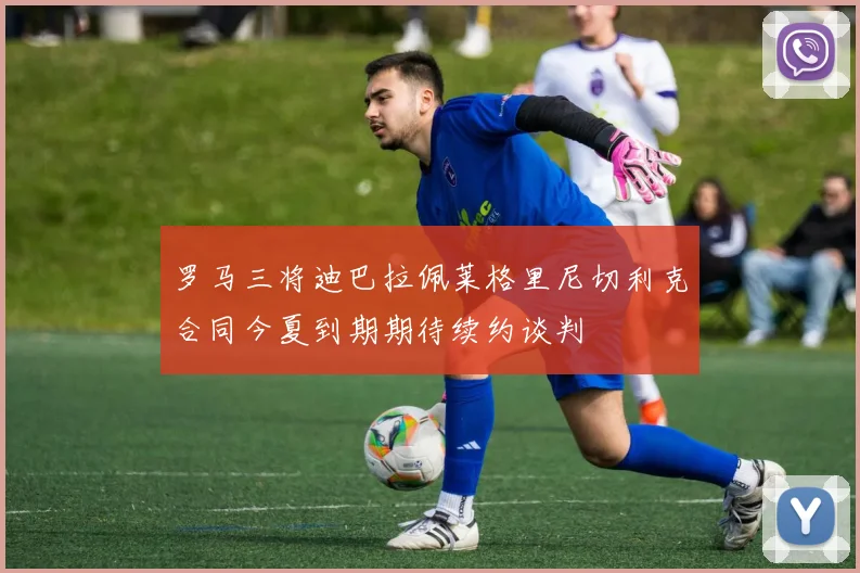 罗马三将迪巴拉佩莱格里尼切利克合同今夏到期期待续约谈判