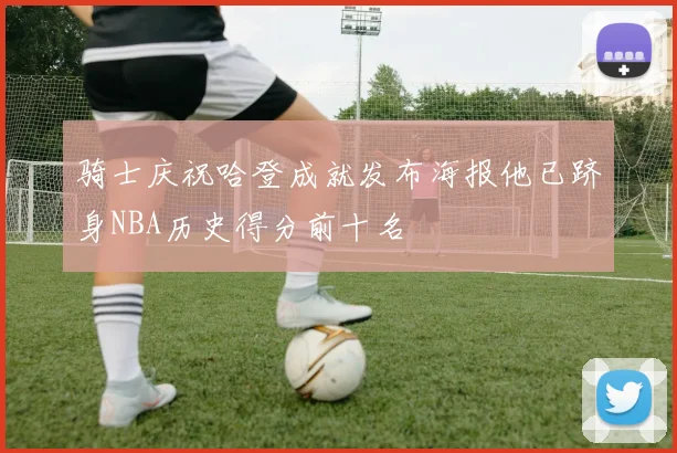 骑士庆祝哈登成就发布海报他已跻身NBA历史得分前十名