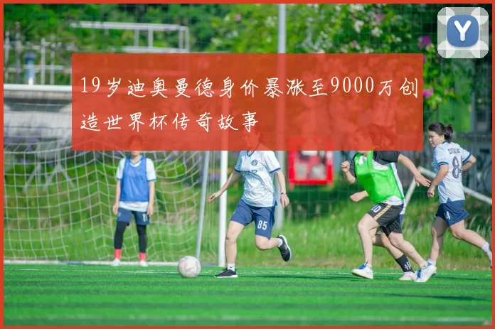19岁迪奥曼德身价暴涨至9000万创造世界杯传奇故事