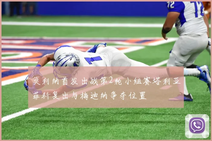 莫利纳首发出战第2轮小组赛塔利亚菲科复出与梅迪纳争夺位置
