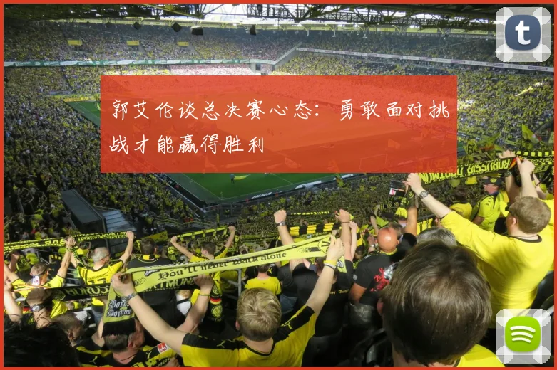 郭艾伦谈总决赛心态：勇敢面对挑战才能赢得胜利