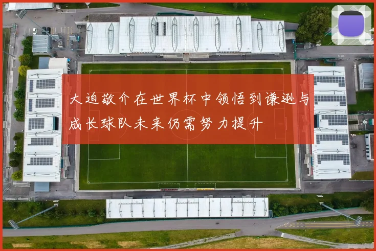 大迫敬介在世界杯中领悟到谦逊与成长球队未来仍需努力提升