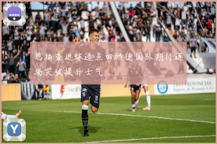 恩梅查进球造点回顾德国队期待逐场突破提升士气