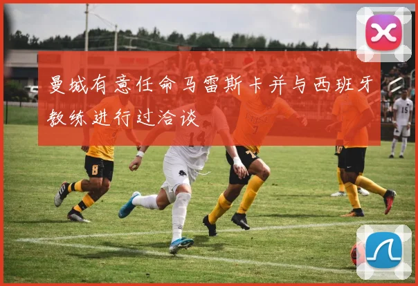 曼城有意任命马雷斯卡并与西班牙教练进行过洽谈